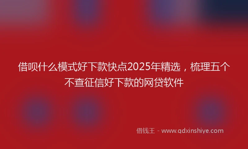 借呗什么模式好下款快点2025年精选，梳理五个不查征信好下款的网贷软件