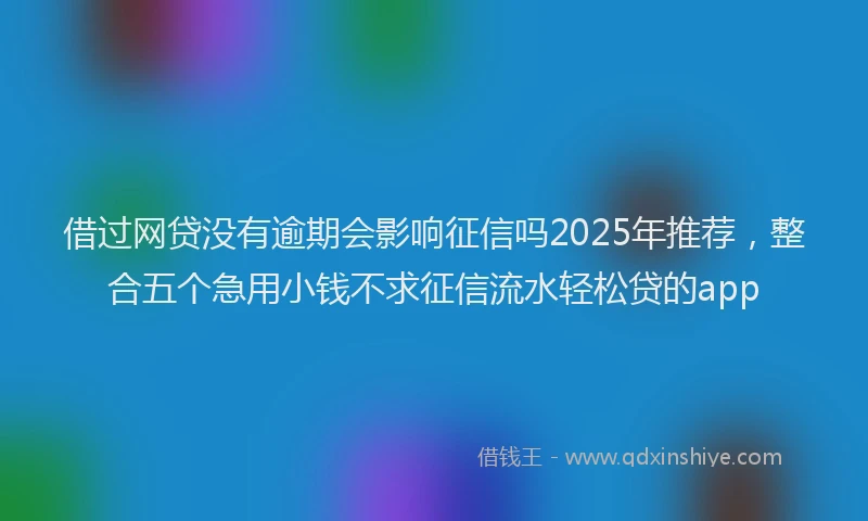 借过网贷没有逾期会影响征信吗2025年推荐，整合五个急用小钱不求征信流水轻松贷的app