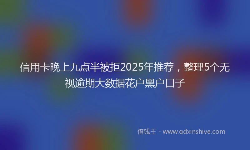 信用卡晚上九点半被拒2025年推荐，整理5个无视逾期大数据花户黑户口子