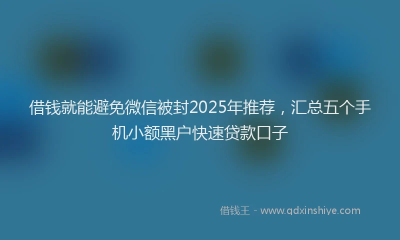 借钱就能避免微信被封2025年推荐，汇总五个手机小额黑户快速贷款口子