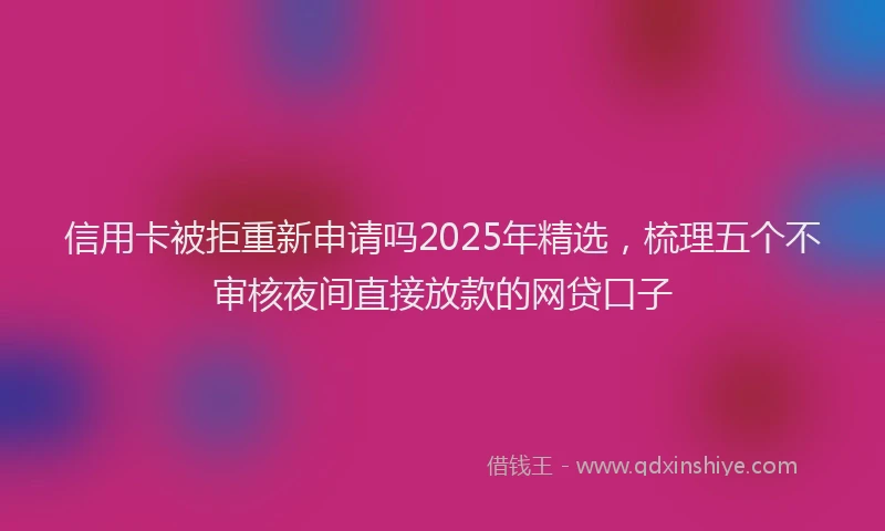 信用卡被拒重新申请吗2025年精选，梳理五个不审核夜间直接放款的网贷口子