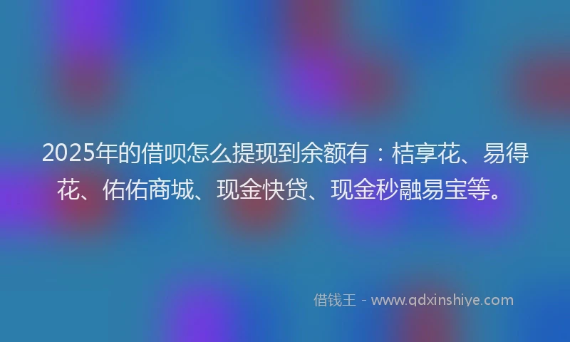 2025年的借呗怎么提现到余额有：桔享花、易得花、佑佑商城、现金快贷、现金秒融易宝等。