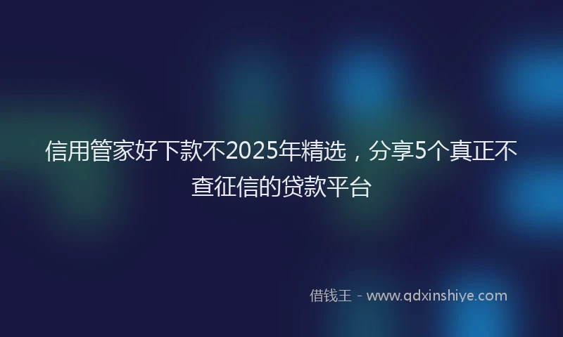 信用管家好下款不2025年精选，分享5个真正不查征信的贷款平台