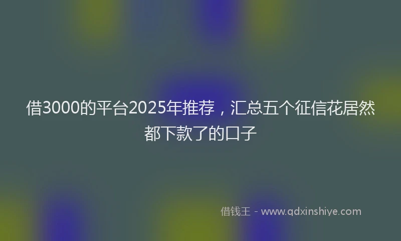 借3000的平台2025年推荐，汇总五个征信花居然都下款了的口子