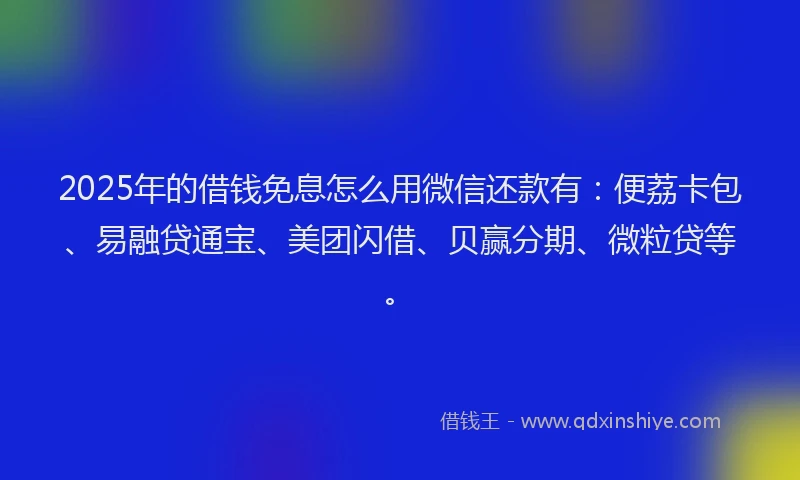 2025年的借钱免息怎么用微信还款有：便荔卡包、易融贷通宝、美团闪借、贝赢分期、微粒贷等。