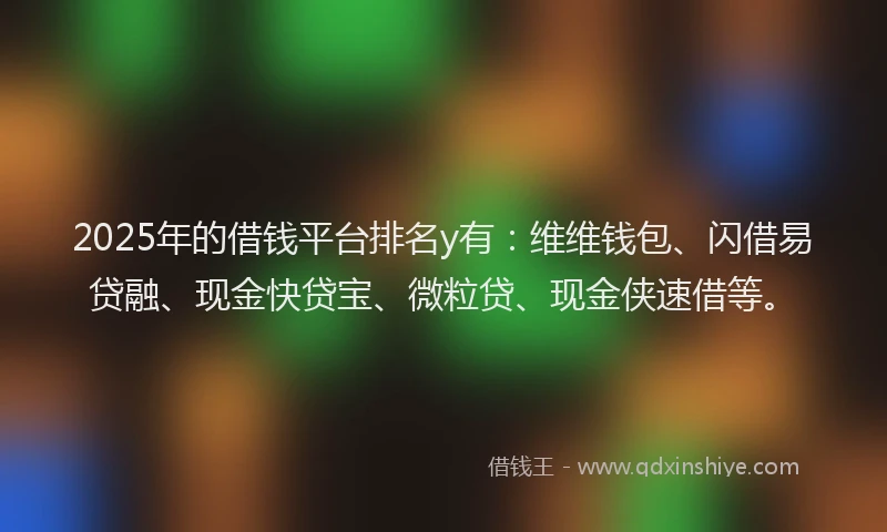 2025年的借钱平台排名y有：维维钱包、闪借易贷融、现金快贷宝、微粒贷、现金侠速借等。