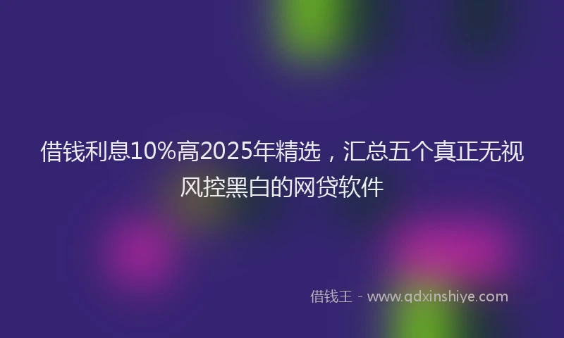 借钱利息10%高2025年精选，汇总五个真正无视风控黑白的网贷软件