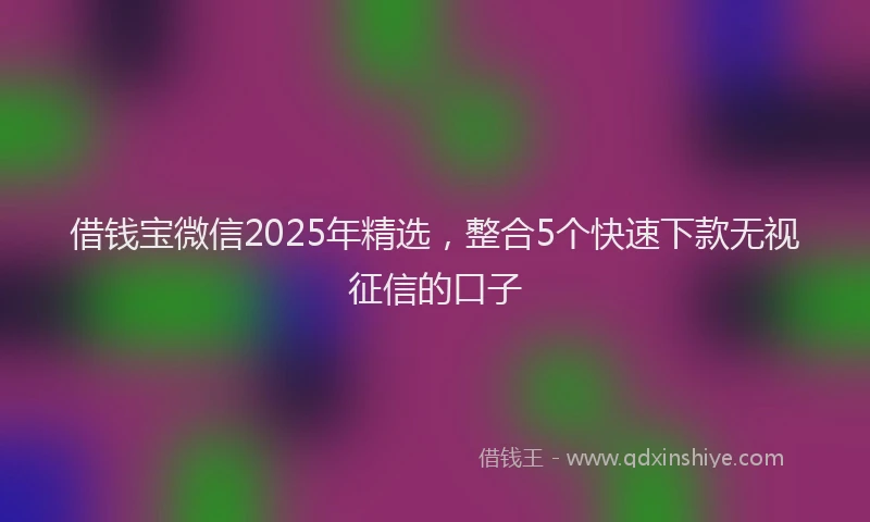 借钱宝微信2025年精选，整合5个快速下款无视征信的口子