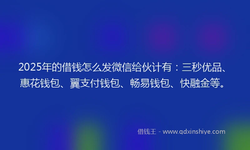 2025年的借钱怎么发微信给伙计有：三秒优品、惠花钱包、翼支付钱包、畅易钱包、快融金等。