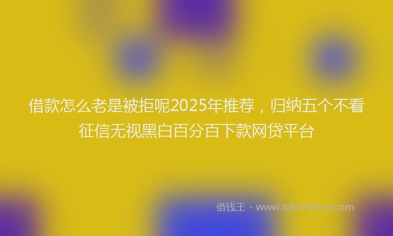 借款怎么老是被拒呢2025年推荐，归纳五个不看征信无视黑白百分百下款网贷平台