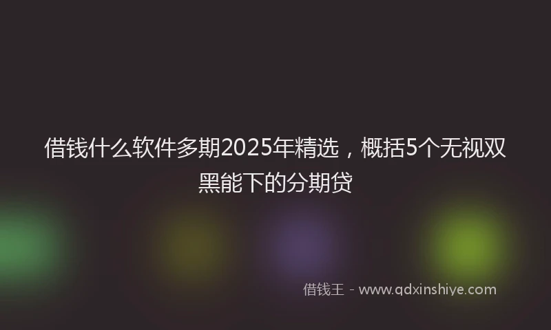 借钱什么软件多期2025年精选，概括5个无视双黑能下的分期贷