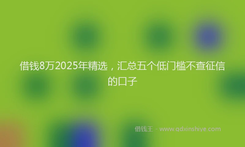 借钱8万2025年精选，汇总五个低门槛不查征信的口子