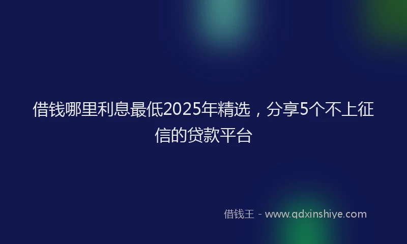借钱哪里利息最低2025年精选，分享5个不上征信的贷款平台