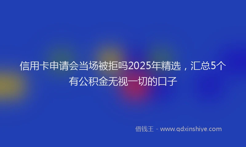 信用卡申请会当场被拒吗2025年精选，汇总5个有公积金无视一切的口子