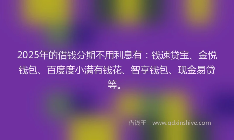 2025年的借钱分期不用利息有：钱速贷宝、金悦钱包、百度度小满有钱花、智享钱包、现金易贷等。