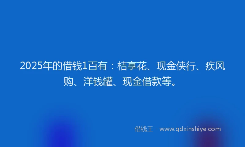 2025年的借钱1百有：桔享花、现金侠行、疾风购、洋钱罐、现金借款等。