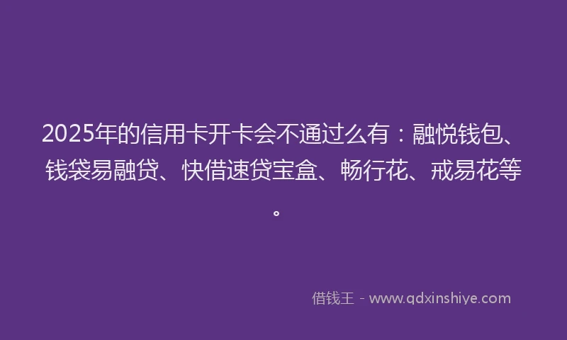 2025年的信用卡开卡会不通过么有：融悦钱包、钱袋易融贷、快借速贷宝盒、畅行花、戒易花等。