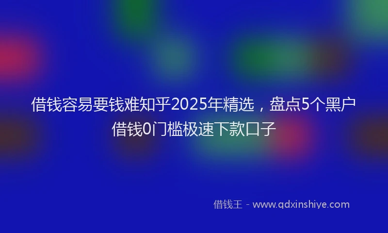 借钱容易要钱难知乎2025年精选，盘点5个黑户借钱0门槛极速下款口子