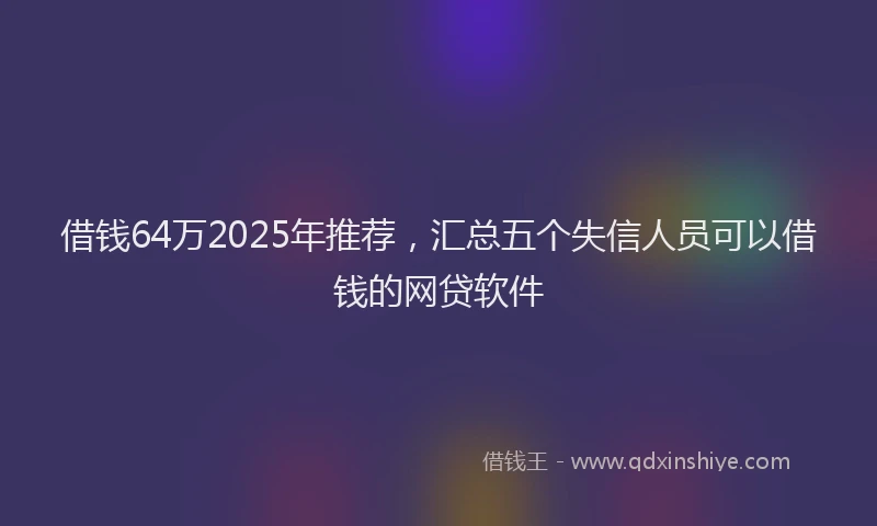 借钱64万2025年推荐，汇总五个失信人员可以借钱的网贷软件