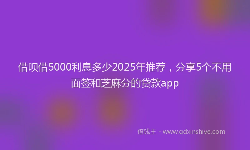 借呗借5000利息多少2025年推荐，分享5个不用面签和芝麻分的贷款app