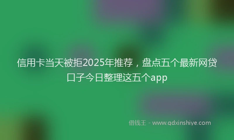 信用卡当天被拒2025年推荐，盘点五个最新网贷口子今日整理这五个app