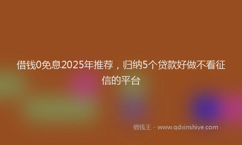 借钱0免息2025年推荐，归纳5个贷款好做不看征信的平台