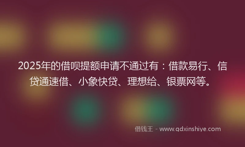 2025年的借呗提额申请不通过有：借款易行、信贷通速借、小象快贷、理想给、银票网等。