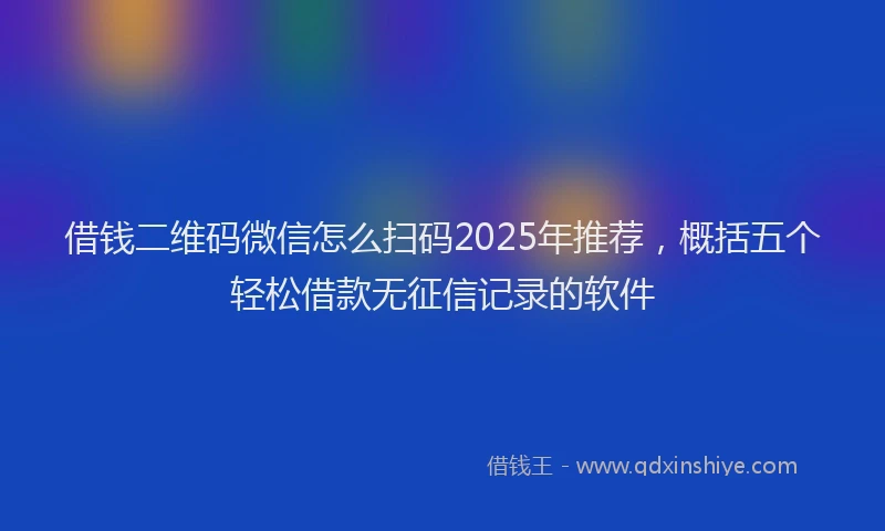 借钱二维码微信怎么扫码2025年推荐，概括五个轻松借款无征信记录的软件