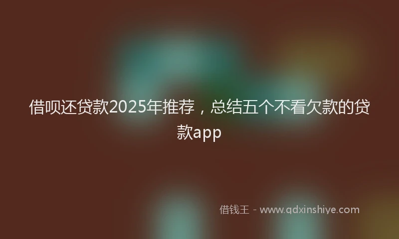 借呗还贷款2025年推荐,总结五个不看欠款的贷款app