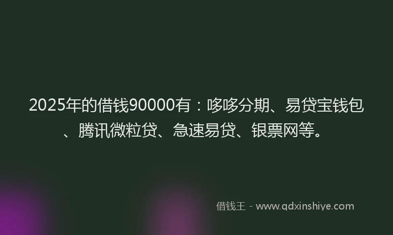 2025年的借钱90000有：哆哆分期、易贷宝钱包、腾讯微粒贷、急速易贷、银票网等。