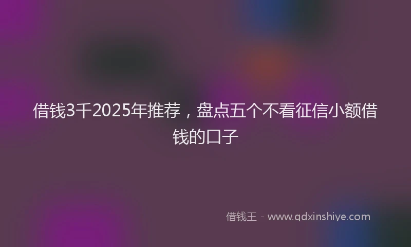 借钱3千2025年推荐，盘点五个不看征信小额借钱的口子