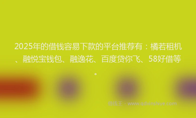 2025年的借钱容易下款的平台推荐有：橘若租机、融悦宝钱包、融逸花、百度贷你飞、58好借等。