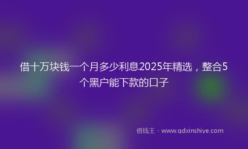 借十万块钱一个月多少利息2025年精选，整合5个黑户能下款的口子