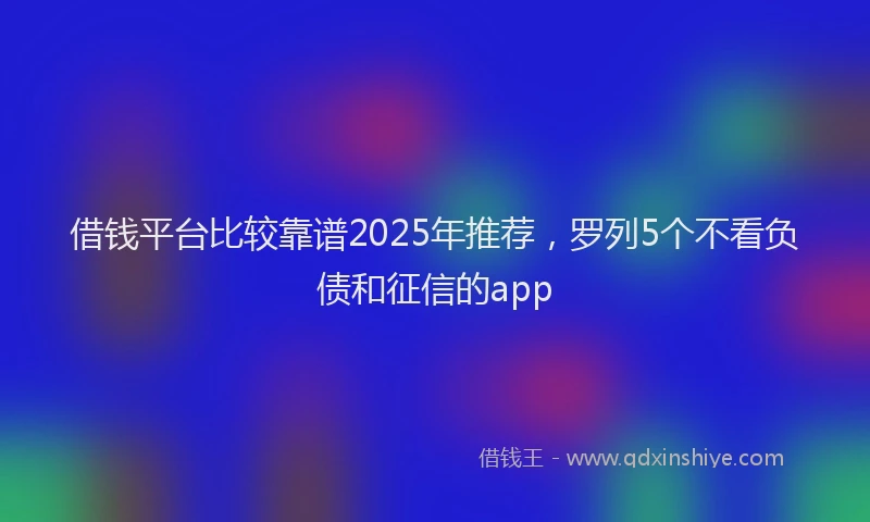 借钱平台比较靠谱2025年推荐,罗列5个不看负债和征信的app