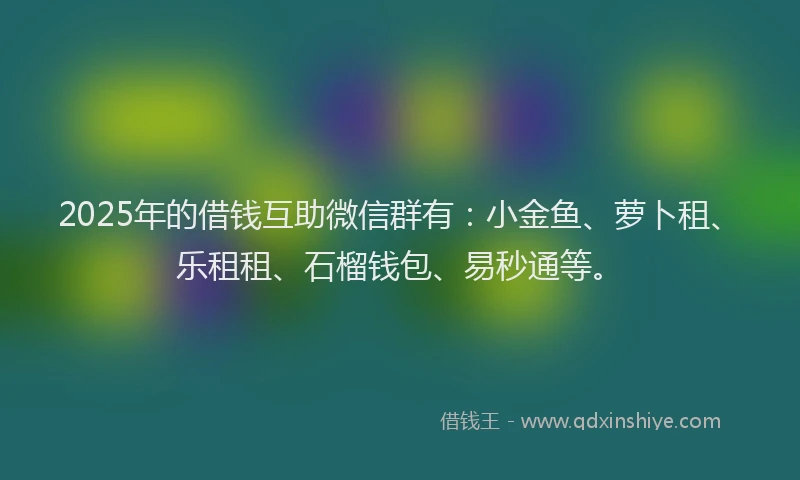 2025年的借钱互助微信群有：小金鱼、萝卜租、乐租租、石榴钱包、易秒通等。