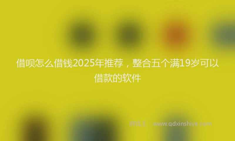 借呗怎么借钱2025年推荐，整合五个满19岁可以借款的软件