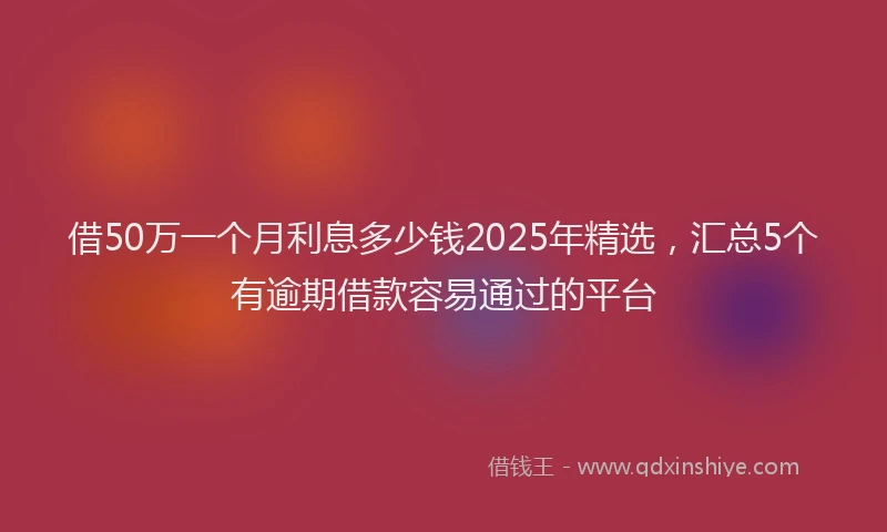 借50万一个月利息多少钱2025年精选，汇总5个有逾期借款容易通过的平台