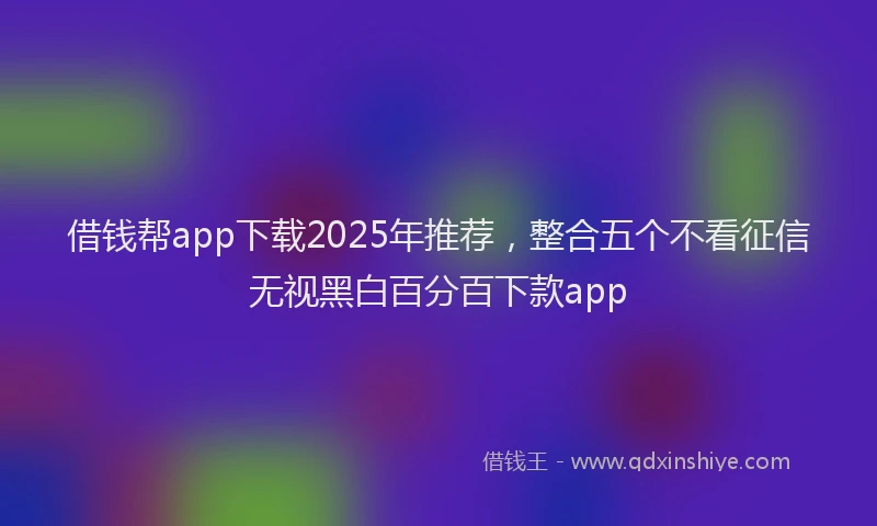 借钱帮app下载2025年推荐，整合五个不看征信无视黑白百分百下款app