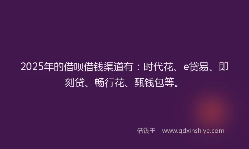 2025年的借呗借钱渠道有：时代花、e贷易、即刻贷、畅行花、甄钱包等。