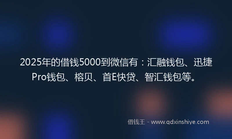 2025年的借钱5000到微信有：汇融钱包、迅捷Pro钱包、榕贝、首E快贷、智汇钱包等。