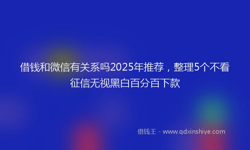 借钱和微信有关系吗2025年推荐，整理5个不看征信无视黑白百分百下款