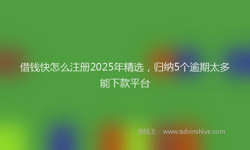 借钱快怎么注册2025年精选，归纳5个逾期太多能下款平台