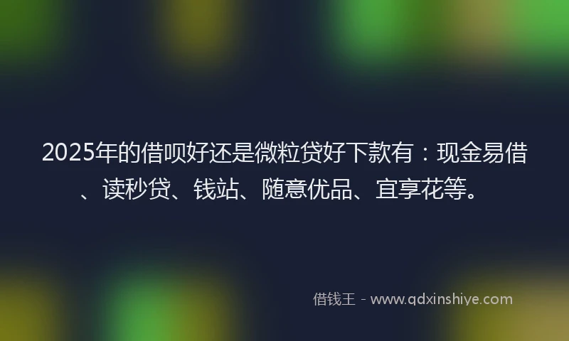 2025年的借呗好还是微粒贷好下款有：现金易借、读秒贷、钱站、随意优品、宜享花等。