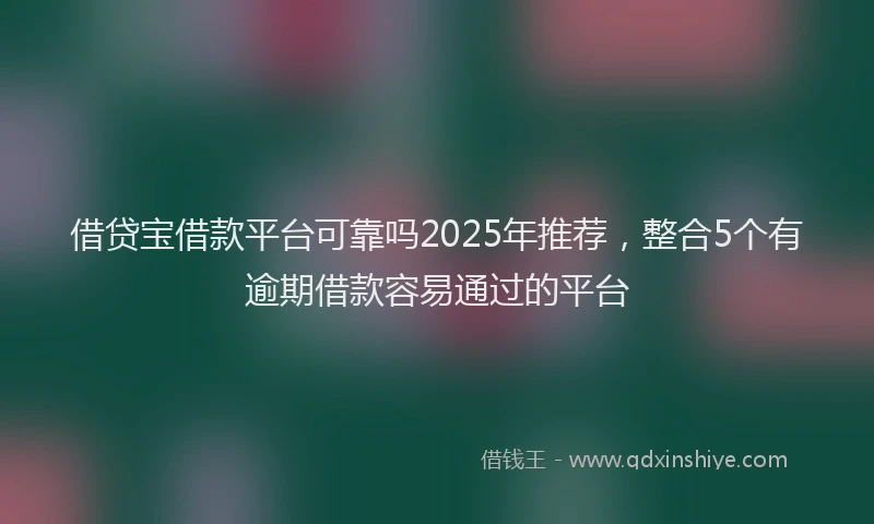 借贷宝借款平台可靠吗2025年推荐，整合5个有逾期借款容易通过的平台