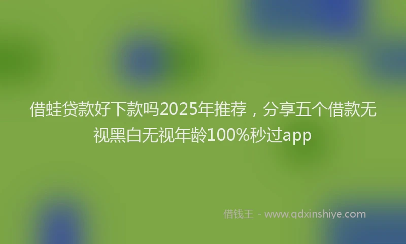 借蛙贷款好下款吗2025年推荐，分享五个借款无视黑白无视年龄100%秒过app
