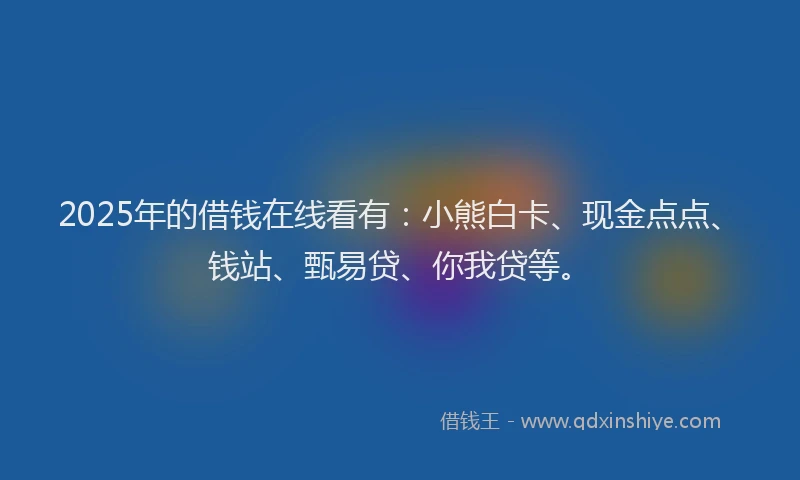 2025年的借钱在线看有：小熊白卡、现金点点、钱站、甄易贷、你我贷等。