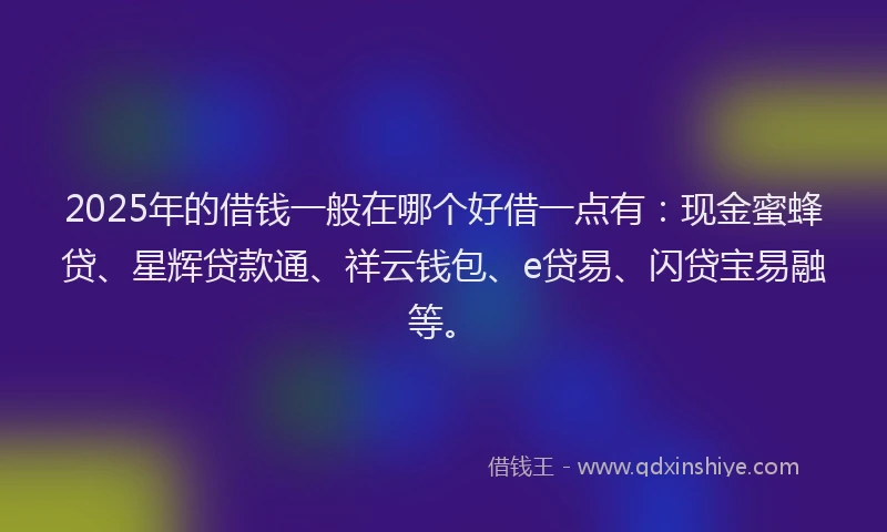 2025年的借钱一般在哪个好借一点有：现金蜜蜂贷、星辉贷款通、祥云钱包、e贷易、闪贷宝易融等。