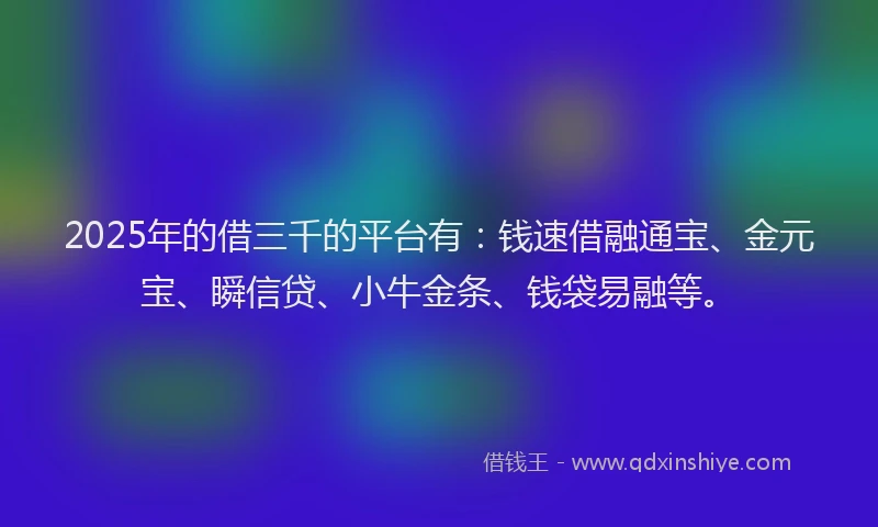 2025年的借三千的平台有：钱速借融通宝、金元宝、瞬信贷、小牛金条、钱袋易融等。