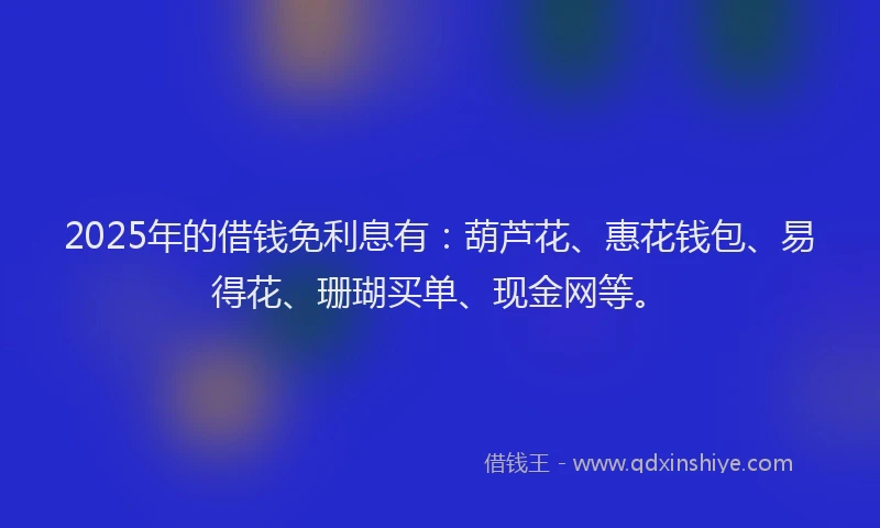 2025年的借钱免利息有：葫芦花、惠花钱包、易得花、珊瑚买单、现金网等。