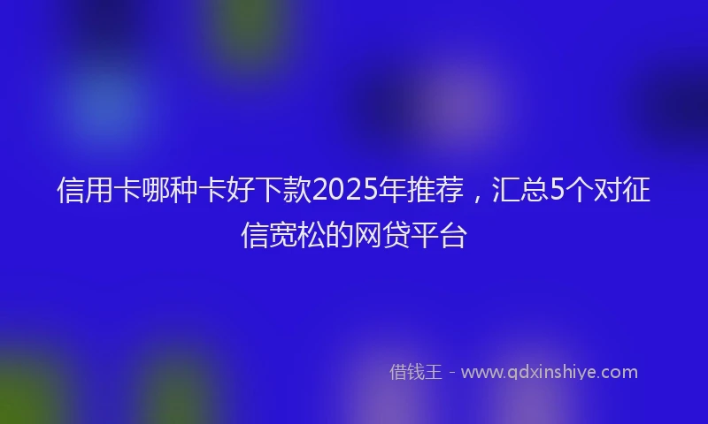 信用卡哪种卡好下款2025年推荐，汇总5个对征信宽松的网贷平台